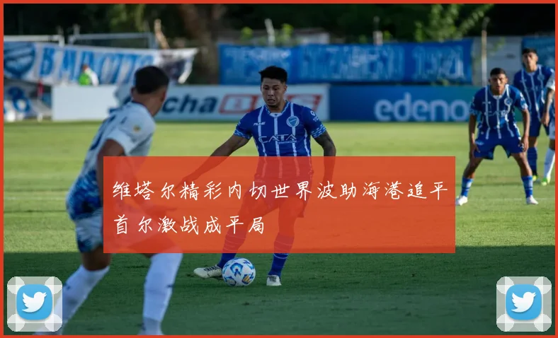 维塔尔精彩内切世界波助海港追平首尔激战成平局