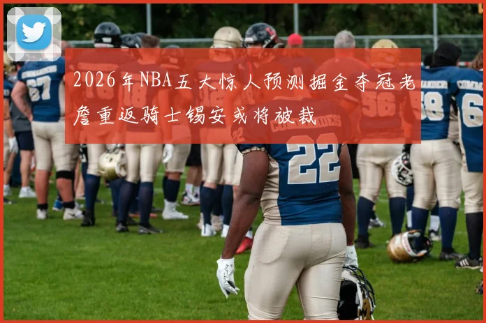 2026年NBA五大惊人预测掘金夺冠老詹重返骑士锡安或将被裁