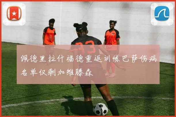 佩德里拉什福德重返训练巴萨伤病名单仅剩加维滕森