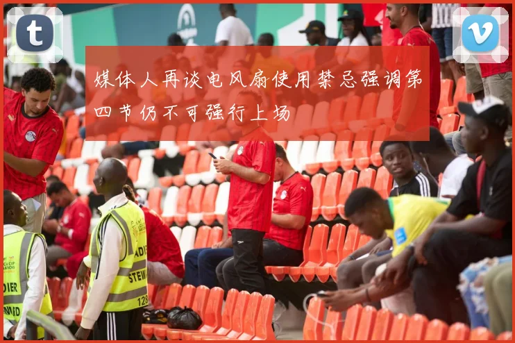 媒体人再谈电风扇使用禁忌强调第四节仍不可强行上场