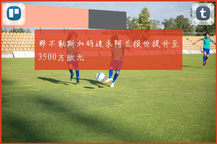 那不勒斯加码追求阿兰报价提升至3500万欧元