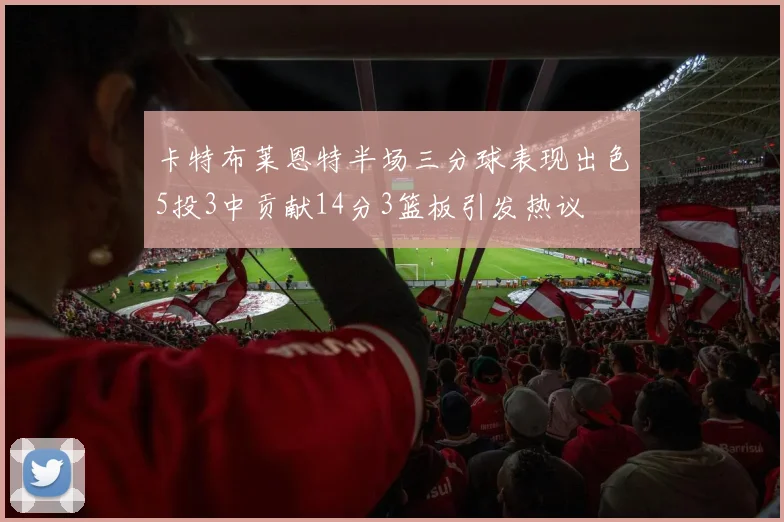 卡特布莱恩特半场三分球表现出色5投3中贡献14分3篮板引发热议