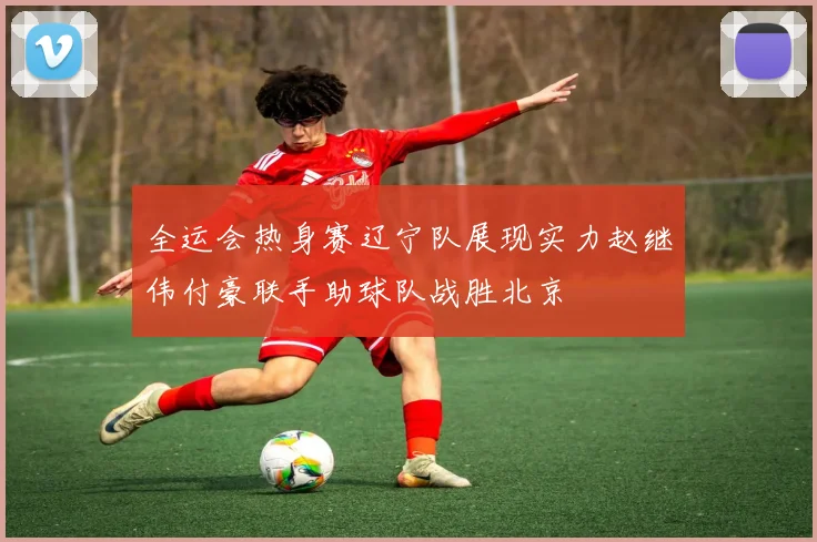 全运会热身赛辽宁队展现实力赵继伟付豪联手助球队战胜北京