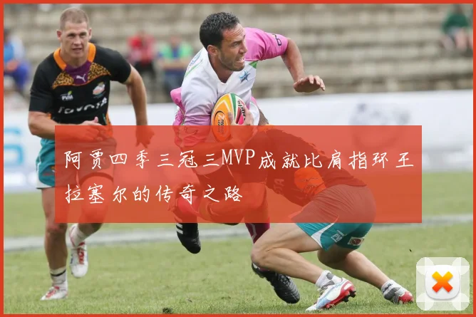 阿贾四季三冠三MVP成就比肩指环王拉塞尔的传奇之路