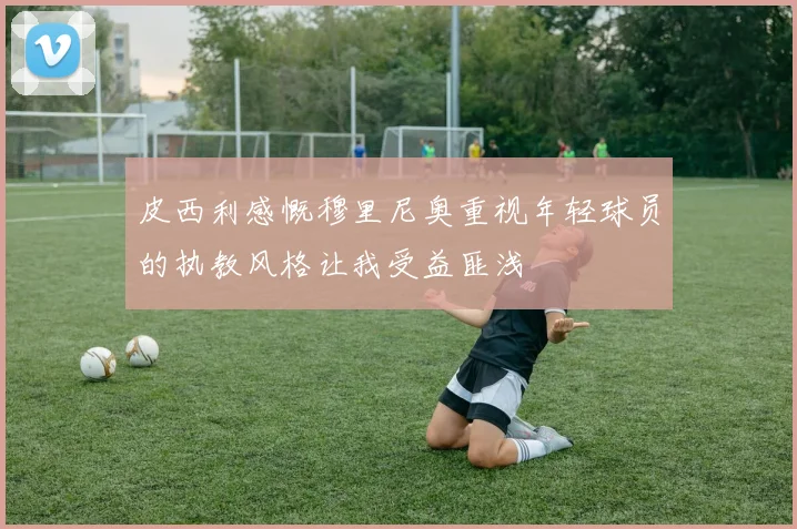 皮西利感慨穆里尼奥重视年轻球员的执教风格让我受益匪浅