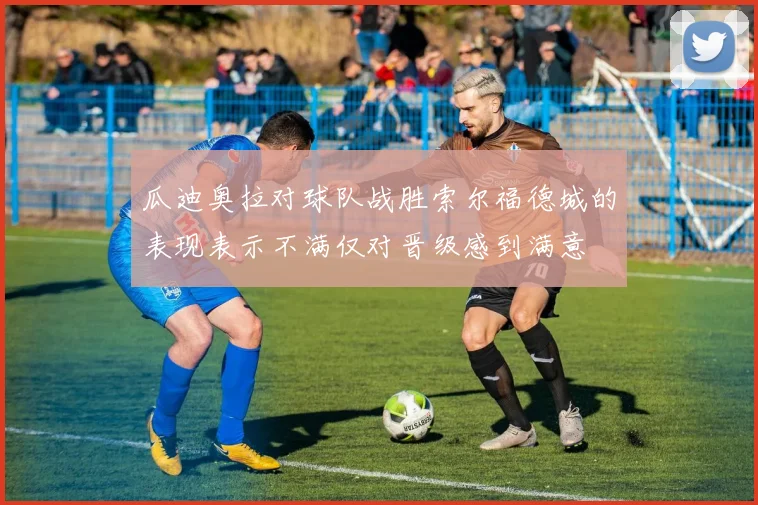 瓜迪奥拉对球队战胜索尔福德城的表现表示不满仅对晋级感到满意