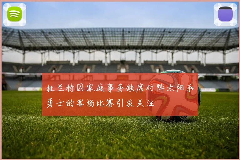 杜兰特因家庭事务缺席对阵太阳和勇士的客场比赛引发关注