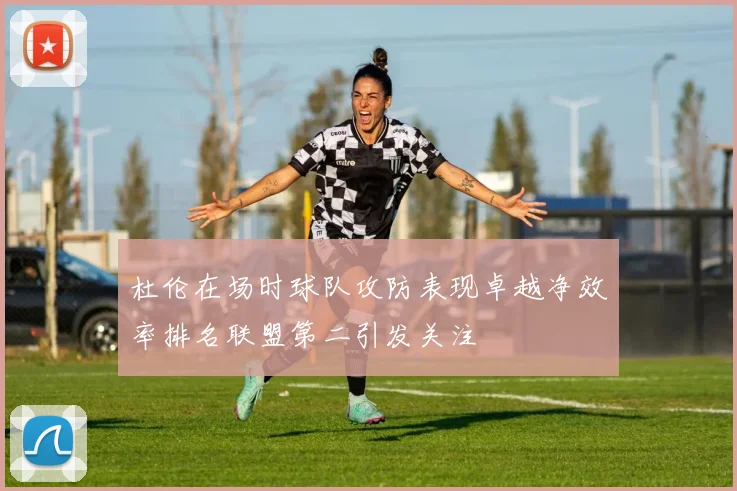 杜伦在场时球队攻防表现卓越净效率排名联盟第二引发关注