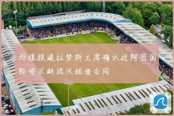 外媒报道拉努斯主席确认迈阿密国际将买断诺沃租借合同