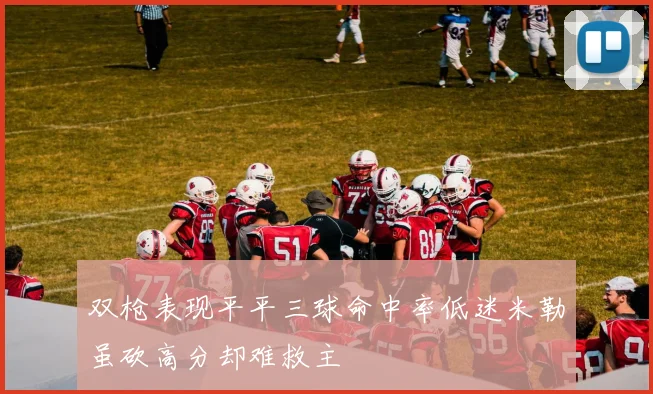 双枪表现平平三球命中率低迷米勒虽砍高分却难救主