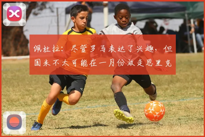 佩杜拉：尽管罗马表达了兴趣，但国米不太可能在一月份放走恩里克