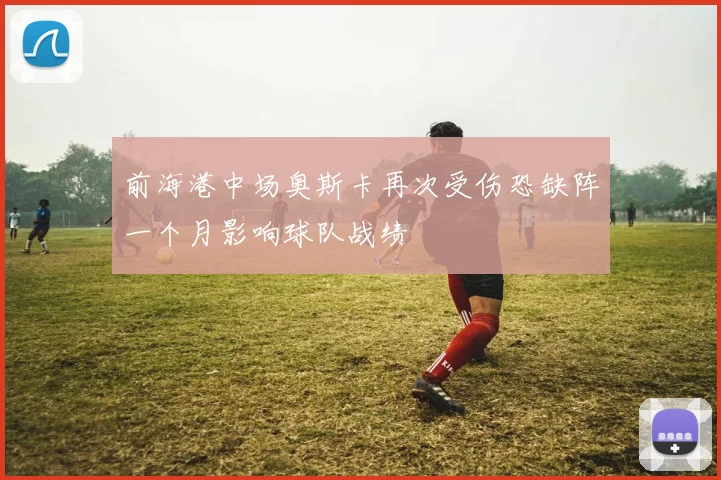 前海港中场奥斯卡再次受伤恐缺阵一个月影响球队战绩