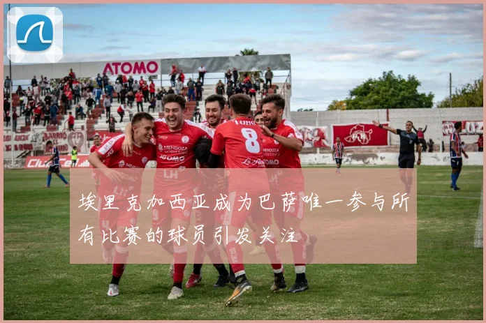 埃里克加西亚成为巴萨唯一参与所有比赛的球员引发关注