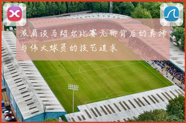 浓眉谈马绍尔比赛无聊背后的真谛与伟大球员的技艺追求
