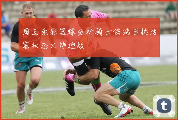 周五竞彩篮球分析骑士伤病困扰活塞状态火热迎战