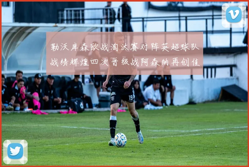 勒沃库森欧战淘汰赛对阵英超球队战绩辉煌四次晋级战阿森纳再创佳绩