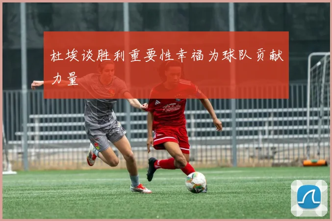 杜埃谈胜利重要性幸福为球队贡献力量