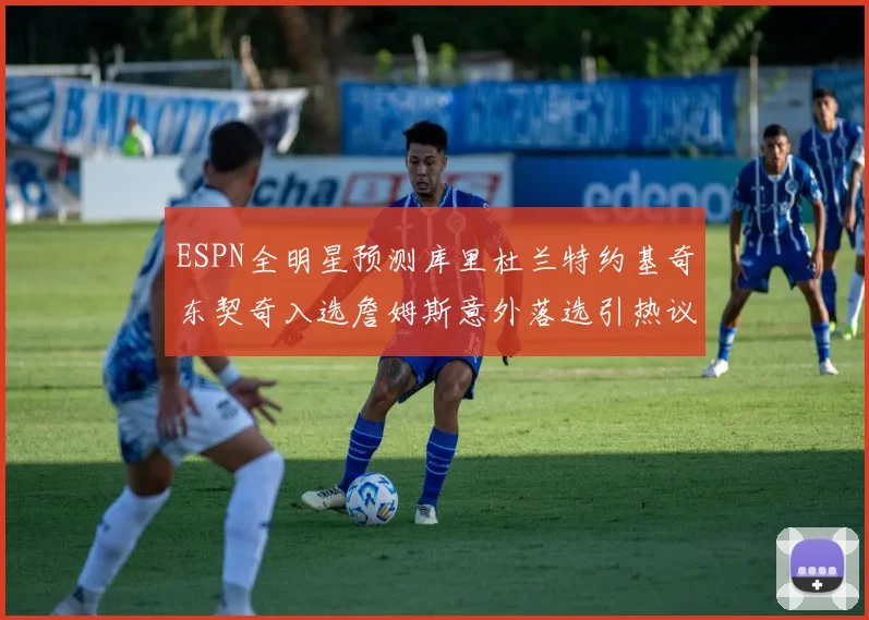 ESPN全明星预测库里杜兰特约基奇东契奇入选詹姆斯意外落选引热议
