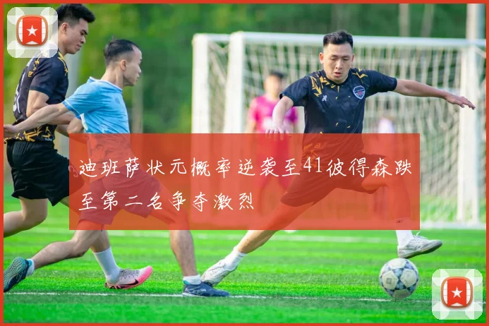 迪班萨状元概率逆袭至41彼得森跌至第二名争夺激烈