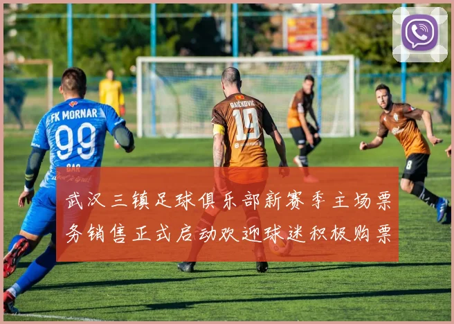 武汉三镇足球俱乐部新赛季主场票务销售正式启动欢迎球迷积极购票支持球队
