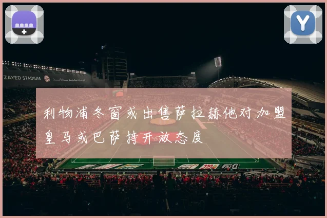 利物浦冬窗或出售萨拉赫他对加盟皇马或巴萨持开放态度