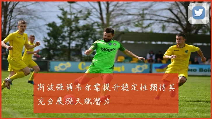 斯波强调韦尔需提升稳定性期待其充分展现天赋潜力