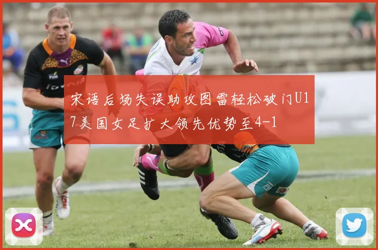 宋语后场失误助攻图雷轻松破门U17美国女足扩大领先优势至4-1