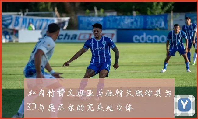 加内特赞文班亚马独特天赋称其为KD与奥尼尔的完美结合体