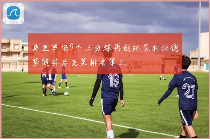 库里单场9个三分球再创纪录利拉德紧随其后克莱排名第三