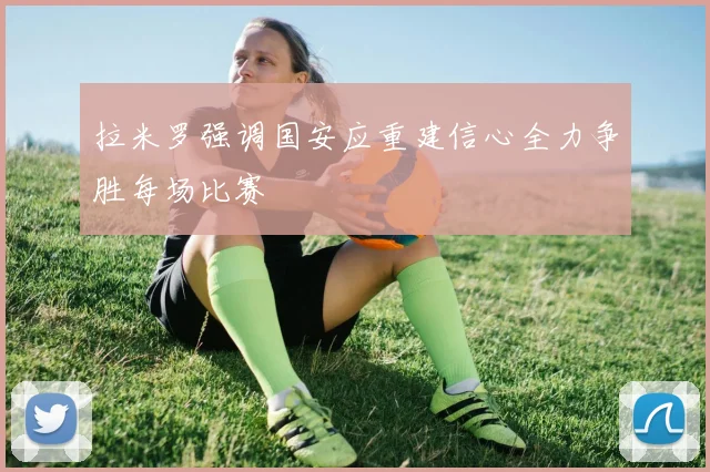 拉米罗强调国安应重建信心全力争胜每场比赛