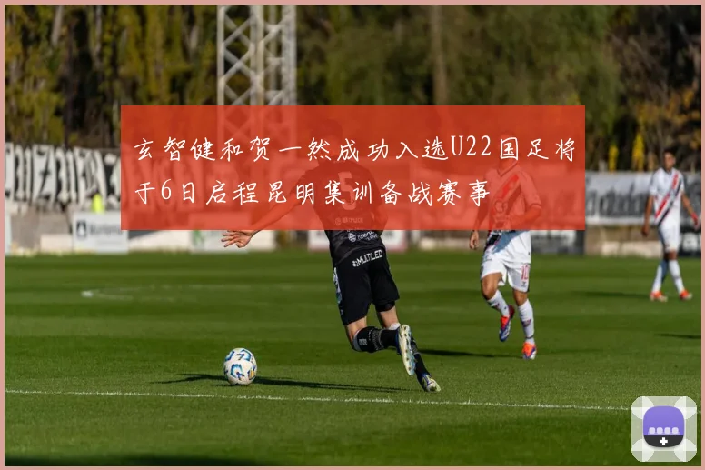 玄智健和贺一然成功入选U22国足将于6日启程昆明集训备战赛事