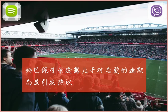姆巴佩母亲透露儿子对恋爱的幽默态度引发热议