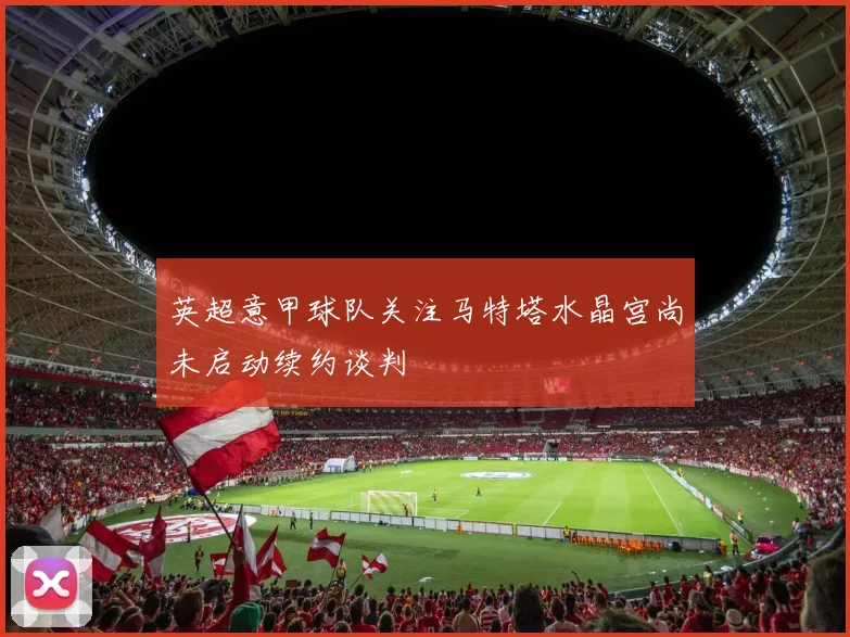英超意甲球队关注马特塔水晶宫尚未启动续约谈判