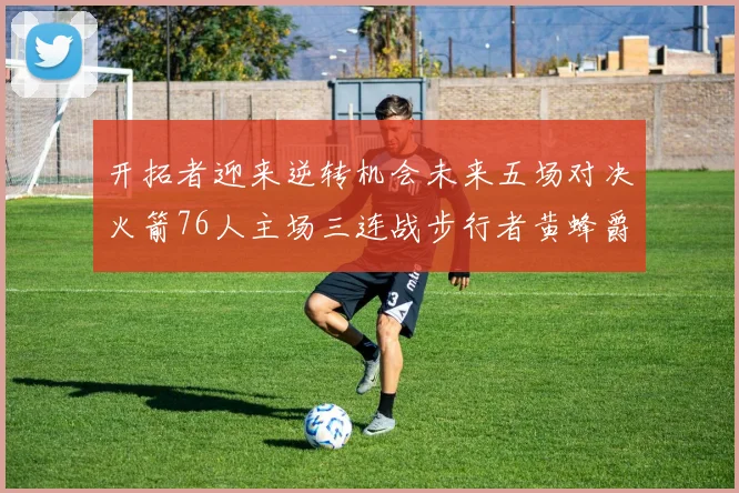 开拓者迎来逆转机会未来五场对决火箭76人主场三连战步行者黄蜂爵士