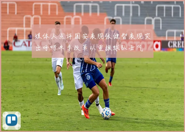 媒体人点评国安表现张健智表现突出呼吁冬季改革以重振球队士气