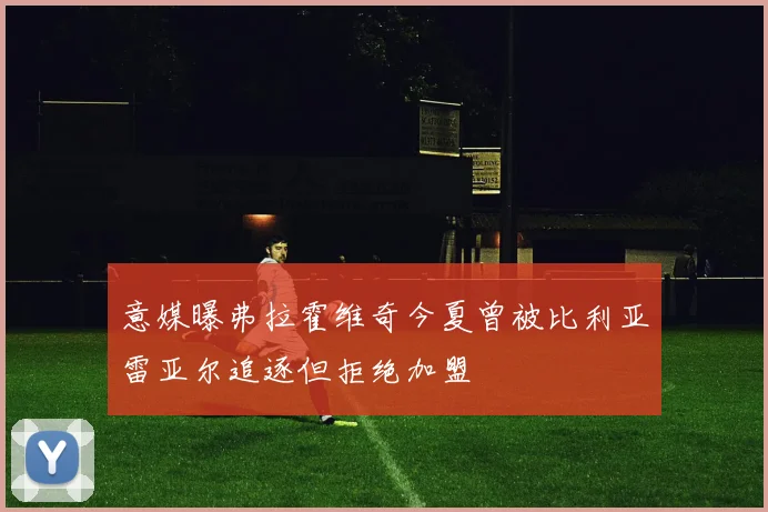 意媒曝弗拉霍维奇今夏曾被比利亚雷亚尔追逐但拒绝加盟