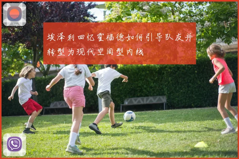 埃泽利回忆霍福德如何引导队友并转型为现代空间型内线