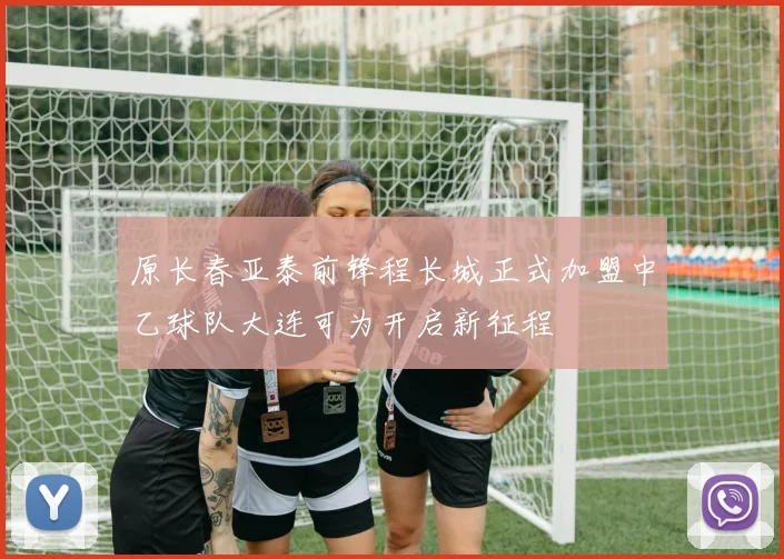 原长春亚泰前锋程长城正式加盟中乙球队大连可为开启新征程