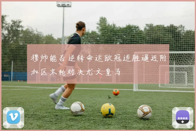 穆帅能否逆转命运欧冠连胜逼近附加区末轮对决尤文皇马