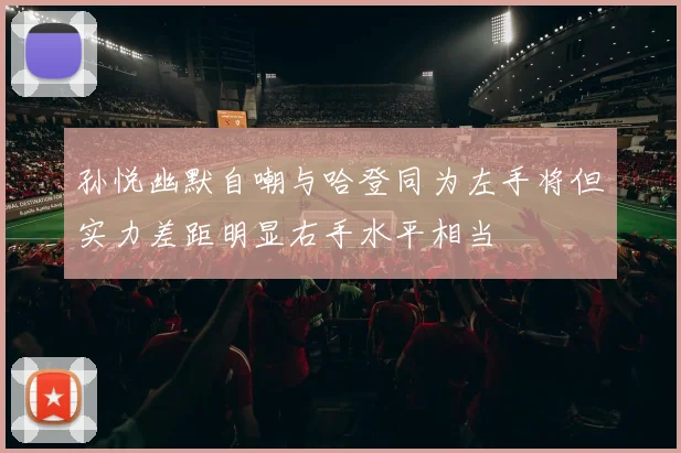 孙悦幽默自嘲与哈登同为左手将但实力差距明显右手水平相当