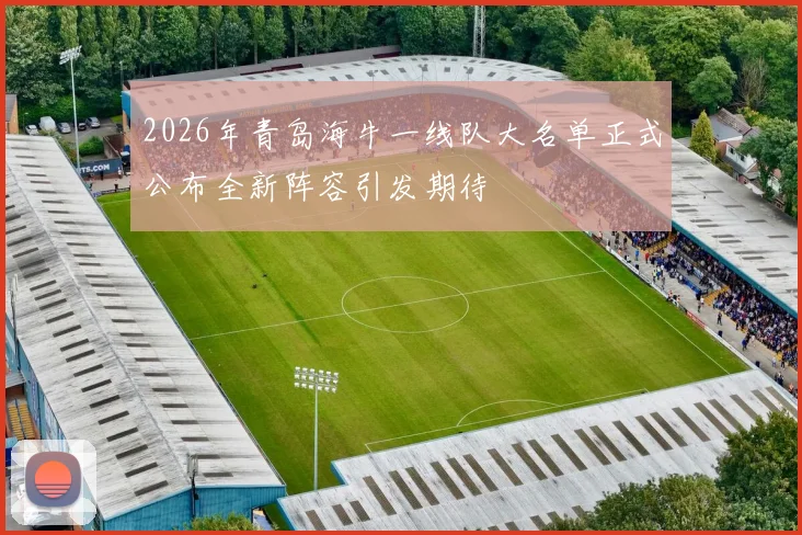 2026年青岛海牛一线队大名单正式公布全新阵容引发期待