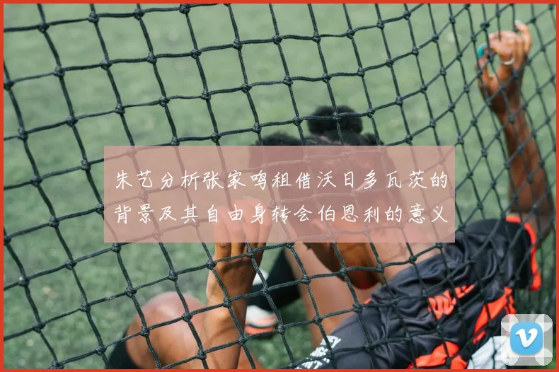 朱艺分析张家鸣租借沃日多瓦茨的背景及其自由身转会伯恩利的意义