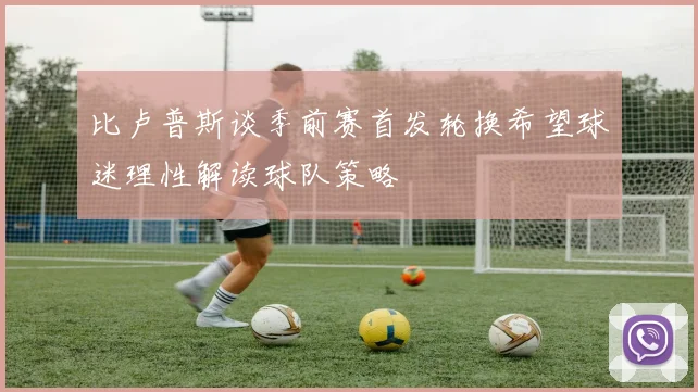 比卢普斯谈季前赛首发轮换希望球迷理性解读球队策略