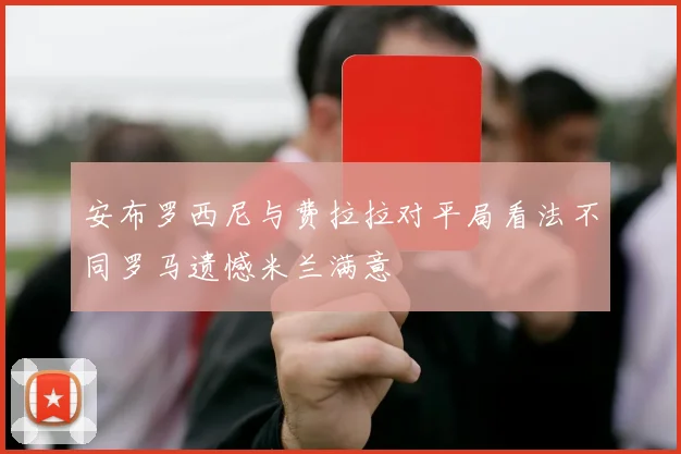 安布罗西尼与费拉拉对平局看法不同罗马遗憾米兰满意
