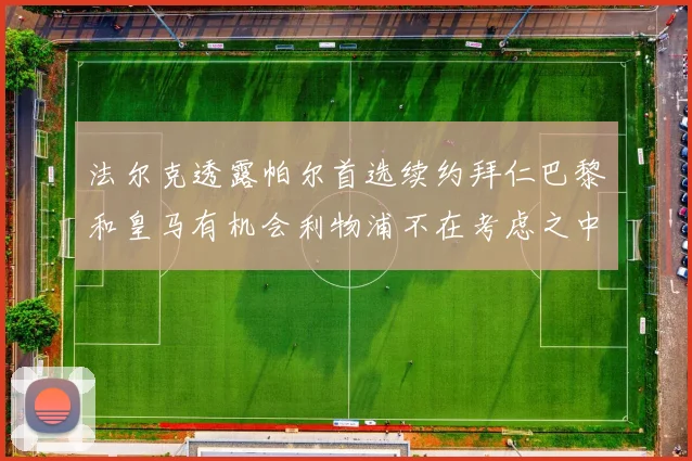 法尔克透露帕尔首选续约拜仁巴黎和皇马有机会利物浦不在考虑之中
